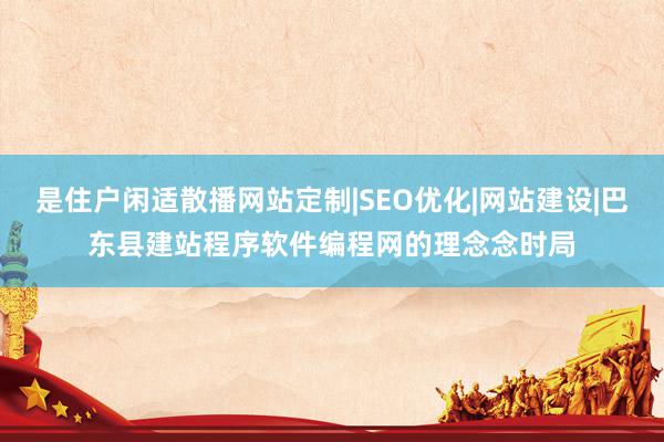 是住户闲适散播网站定制|SEO优化|网站建设|巴东县建站程序软件编程网的理念念时局
